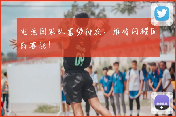 电竞国家队蓄势待发，谁将闪耀国际赛场！