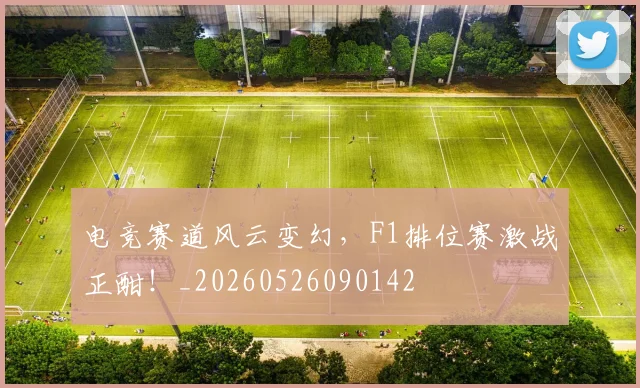 电竞赛道风云变幻，F1排位赛激战正酣！_20260526090142