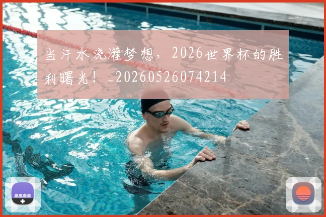 当汗水浇灌梦想，2026世界杯的胜利曙光！_20260526074214