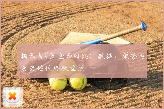 梅西与C罗全面对比：数据、荣誉与历史地位终极盘点