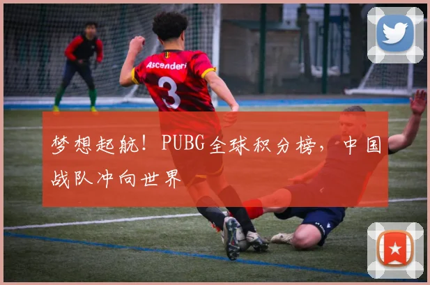 梦想起航！PUBG全球积分榜，中国战队冲向世界