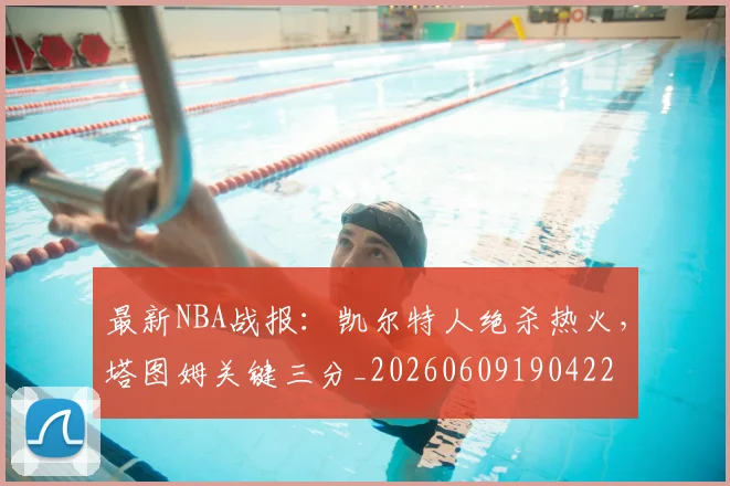 最新NBA战报：凯尔特人绝杀热火，塔图姆关键三分_20260609190422