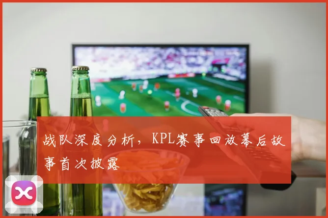 战队深度分析，KPL赛事回放幕后故事首次披露