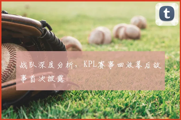 战队深度分析，KPL赛事回放幕后故事首次披露