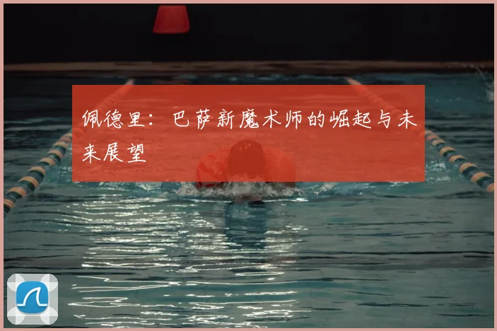 佩德里:巴萨新魔术师的崛起与未来展望