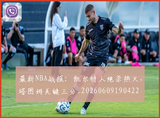 最新NBA战报:凯尔特人绝杀热火,塔图姆关键三分_20260609190422