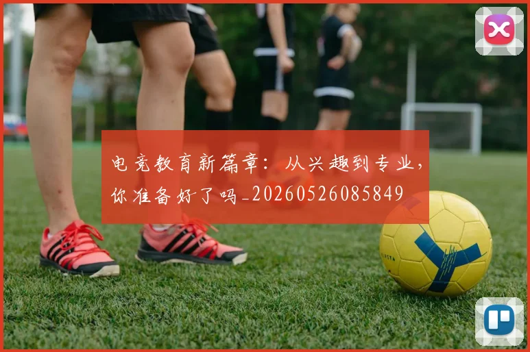 电竞教育新篇章：从兴趣到专业，你准备好了吗_20260526085849