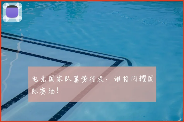 电竞国家队蓄势待发，谁将闪耀国际赛场！
