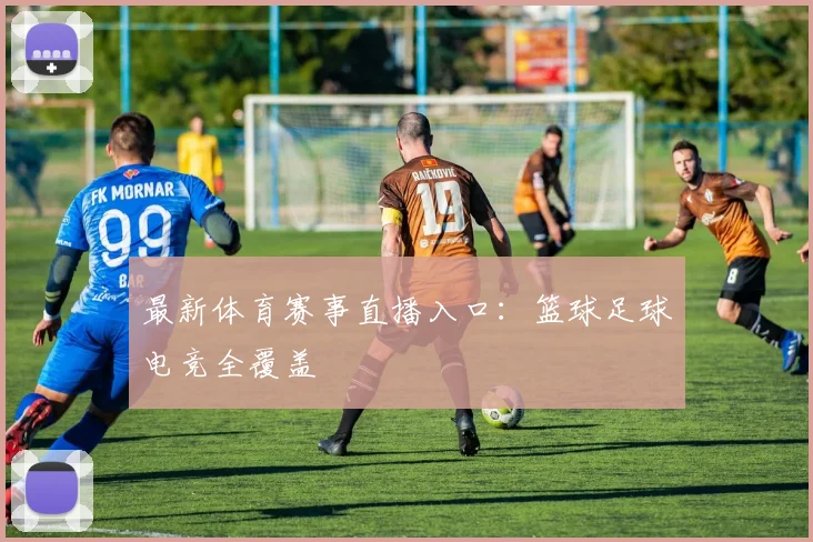 最新体育赛事直播入口:篮球足球电竞全覆盖