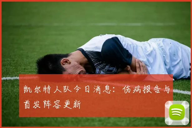 凯尔特人队今日消息:伤病报告与首发阵容更新