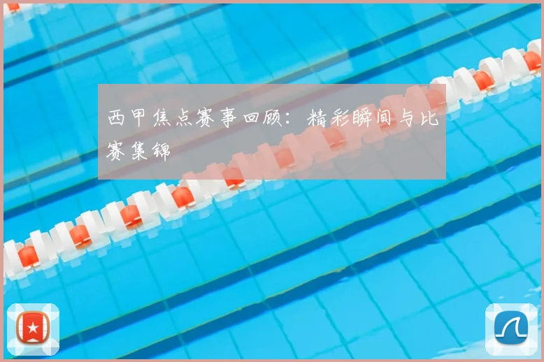 西甲焦点赛事回顾:精彩瞬间与比赛集锦