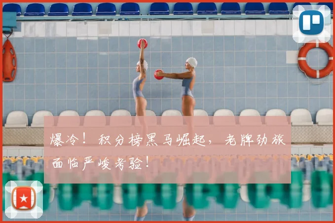 爆冷！积分榜黑马崛起，老牌劲旅面临严峻考验！
