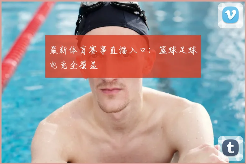 最新体育赛事直播入口：篮球足球电竞全覆盖