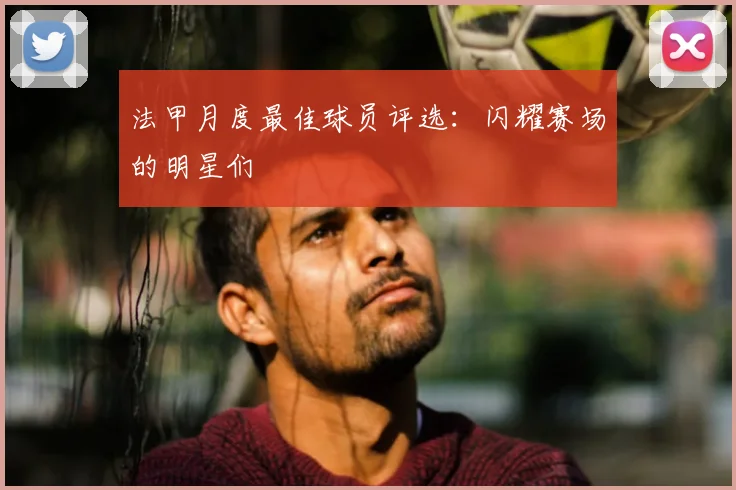法甲月度最佳球员评选:闪耀赛场的明星们