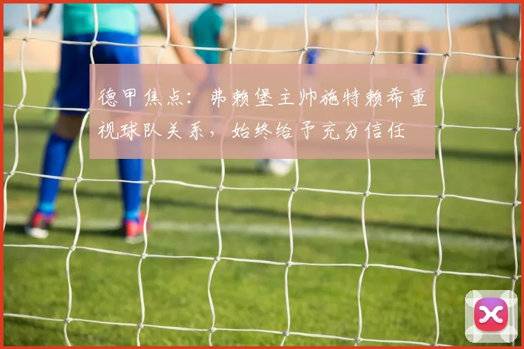 德甲焦点：弗赖堡主帅施特赖希重视球队关系，始终给予充分信任