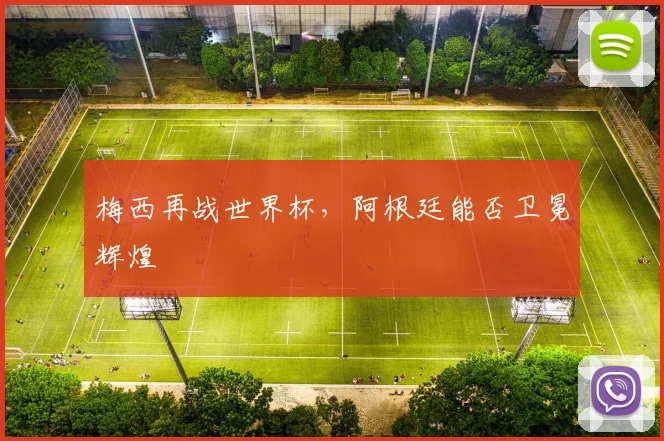 梅西再战世界杯，阿根廷能否卫冕辉煌