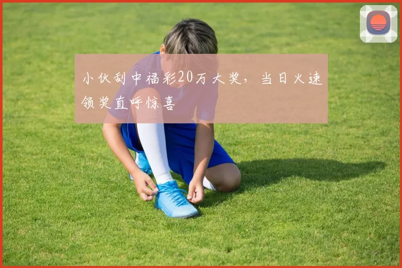 小伙刮中福彩20万大奖,当日火速领奖直呼惊喜