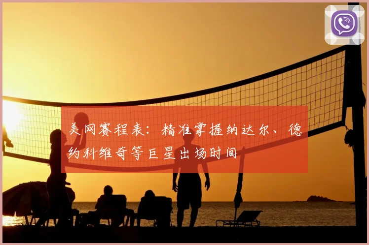 美网赛程表：精准掌握纳达尔、德约科维奇等巨星出场时间