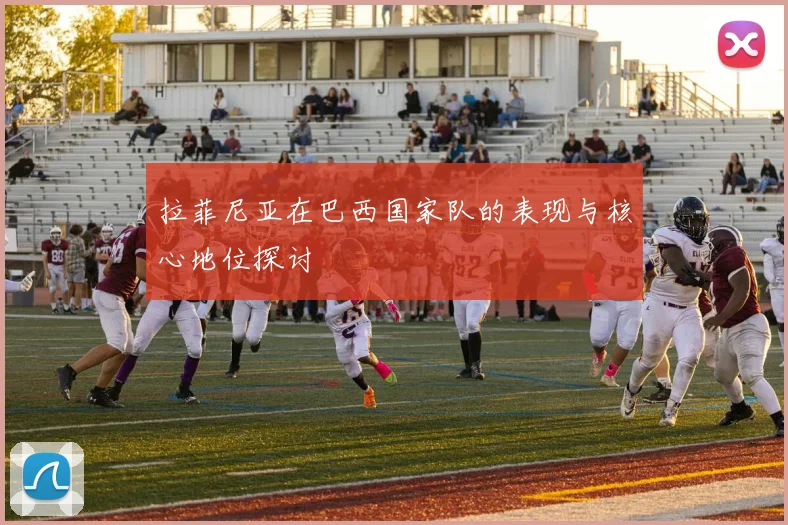 拉菲尼亚在巴西国家队的表现与核心地位探讨