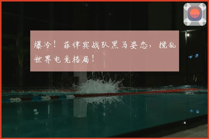 爆冷！菲律宾战队黑马姿态，搅乱世界电竞格局！