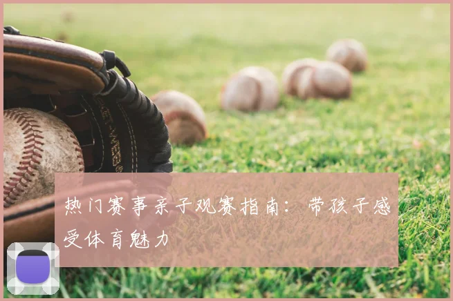 热门赛事亲子观赛指南:带孩子感受体育魅力