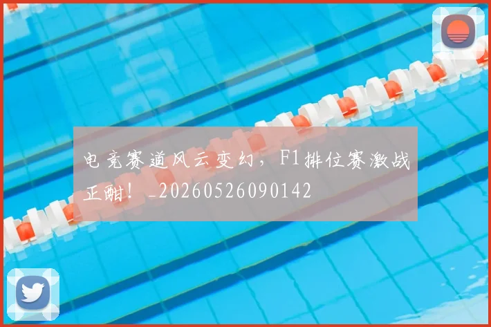 电竞赛道风云变幻,F1排位赛激战正酣!_20260526090142