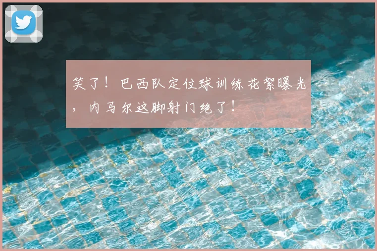 笑了!巴西队定位球训练花絮曝光,内马尔这脚射门绝了!