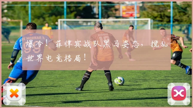 爆冷！菲律宾战队黑马姿态，搅乱世界电竞格局！