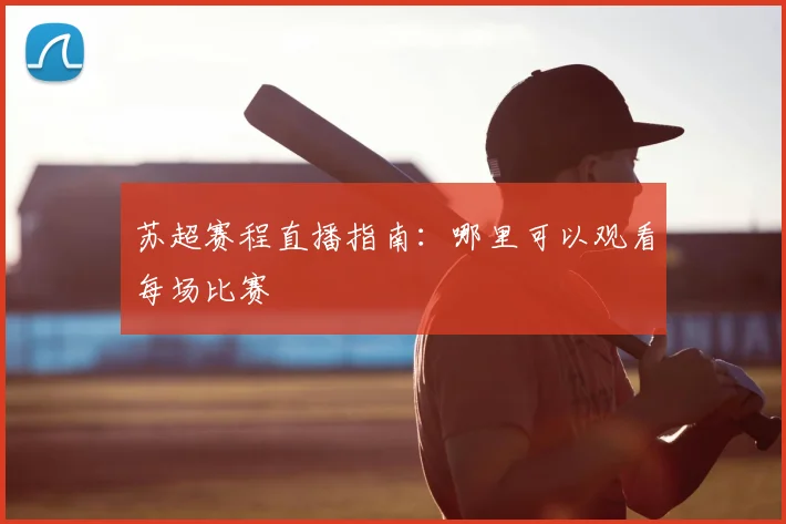 苏超赛程直播指南:哪里可以观看每场比赛