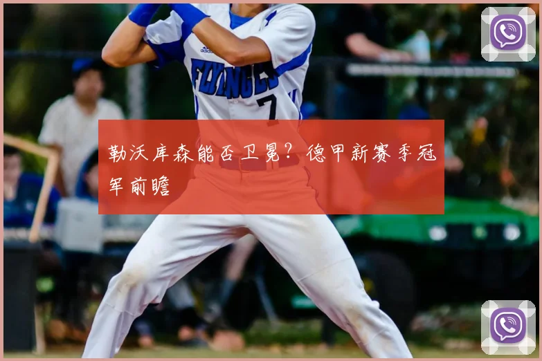 勒沃库森能否卫冕？德甲新赛季冠军前瞻