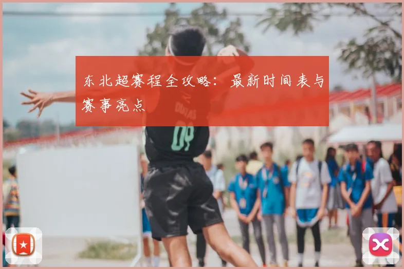 东北超赛程全攻略：最新时间表与赛事亮点