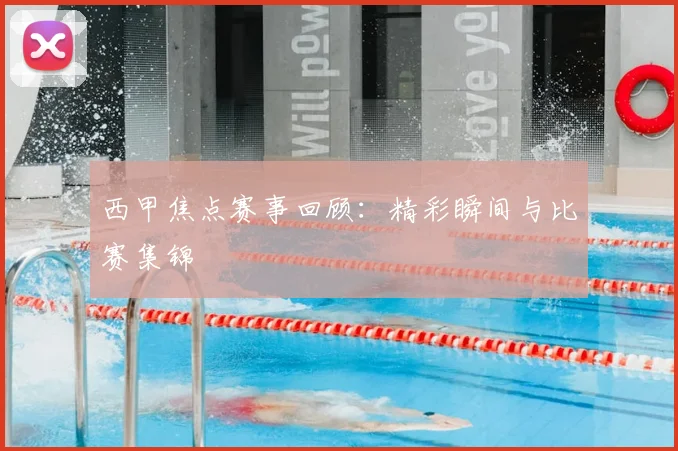 西甲焦点赛事回顾：精彩瞬间与比赛集锦