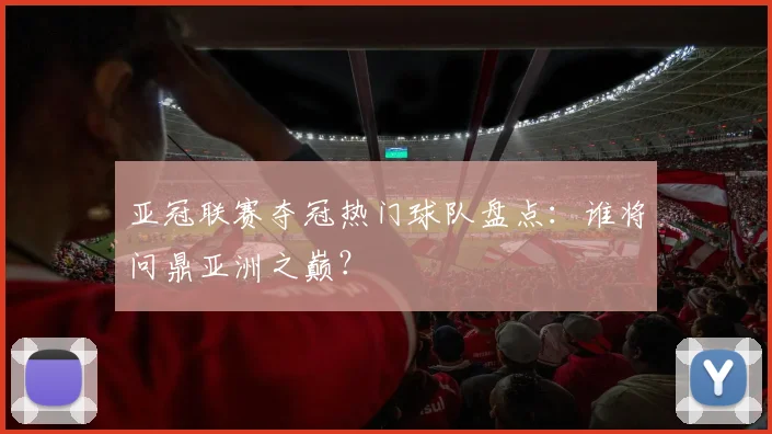 亚冠联赛夺冠热门球队盘点：谁将问鼎亚洲之巅？