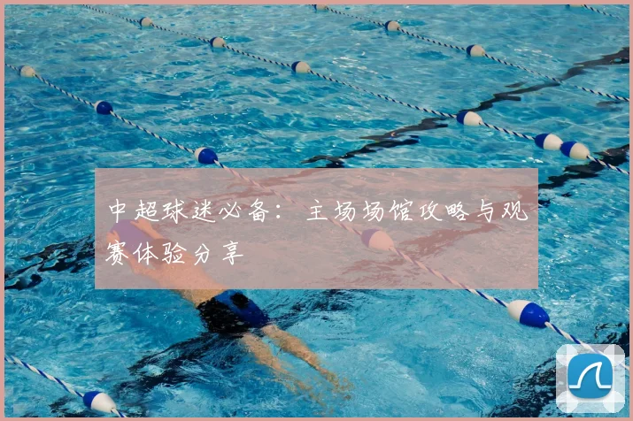 中超球迷必备：主场场馆攻略与观赛体验分享