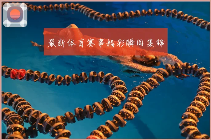 最新体育赛事精彩瞬间集锦