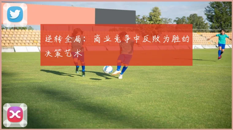 逆转全局：商业竞争中反败为胜的决策艺术