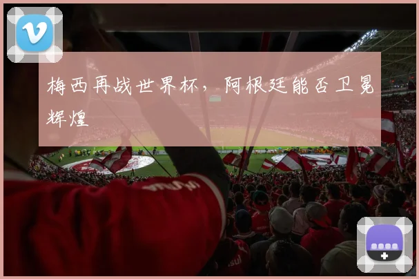 梅西再战世界杯，阿根廷能否卫冕辉煌