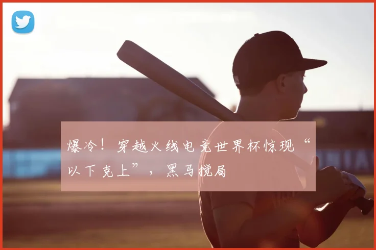 爆冷！穿越火线电竞世界杯惊现“以下克上”，黑马搅局