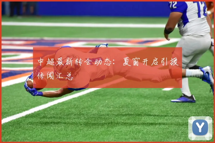 中超最新转会动态：夏窗开启引援传闻汇总