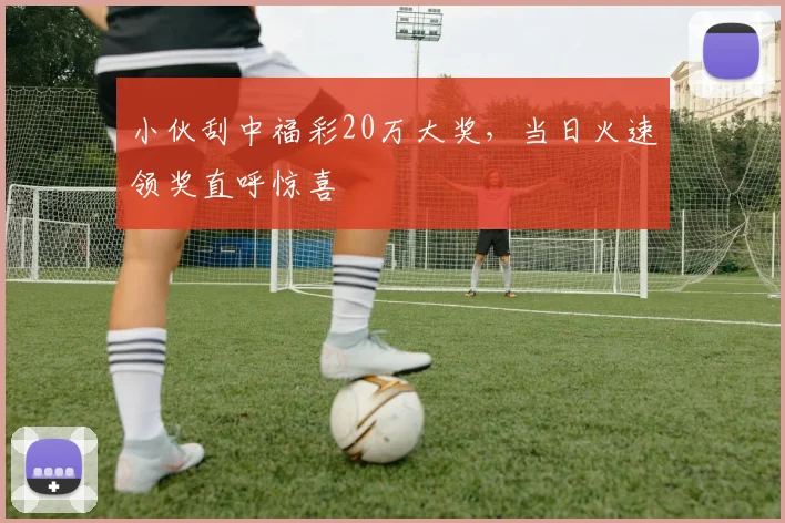 小伙刮中福彩20万大奖，当日火速领奖直呼惊喜