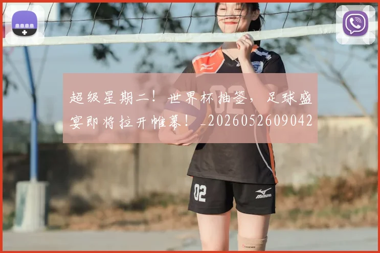 超级星期二！世界杯抽签，足球盛宴即将拉开帷幕！_20260526090421