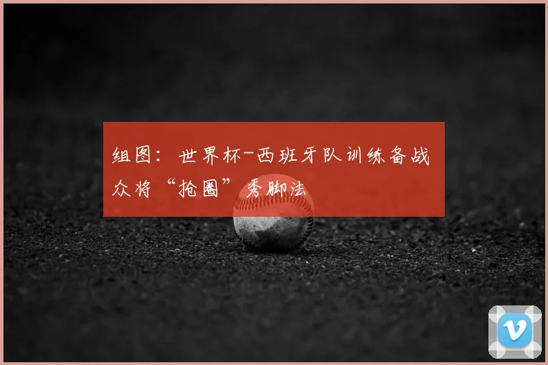 组图:世界杯-西班牙队训练备战 众将“抢圈”秀脚法